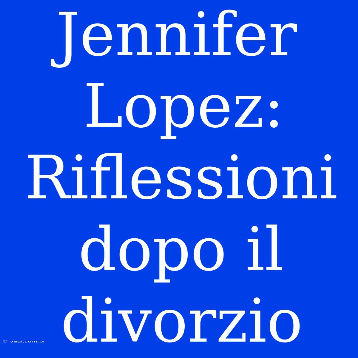 Jennifer Lopez: Riflessioni Dopo Il Divorzio