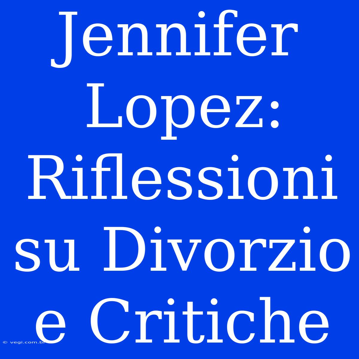 Jennifer Lopez: Riflessioni Su Divorzio E Critiche