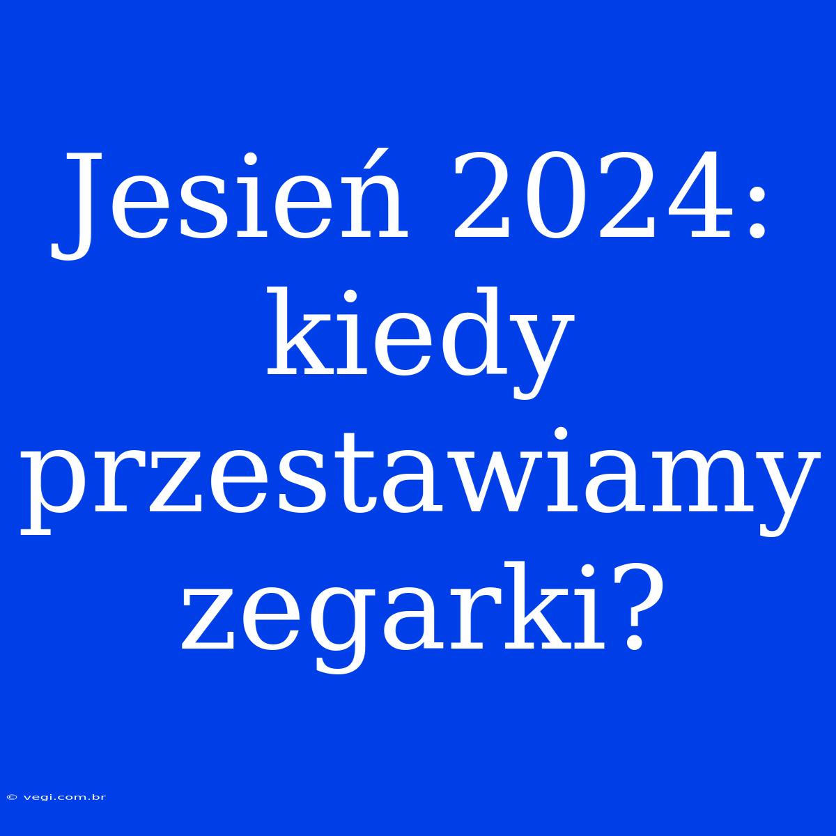 Jesień 2024: Kiedy Przestawiamy Zegarki?