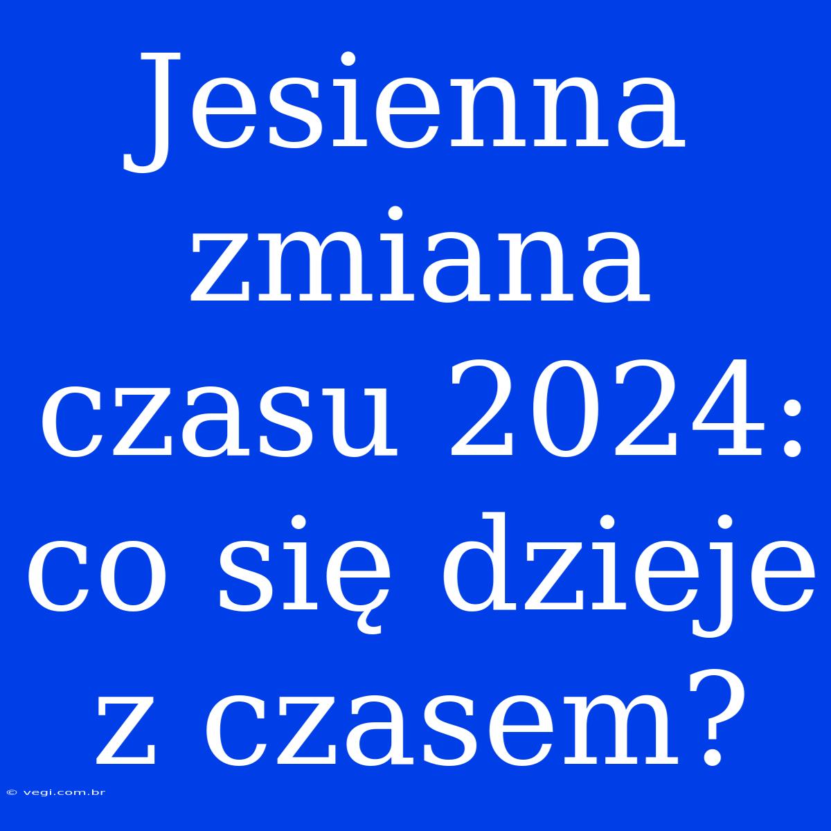 Jesienna Zmiana Czasu 2024: Co Się Dzieje Z Czasem?