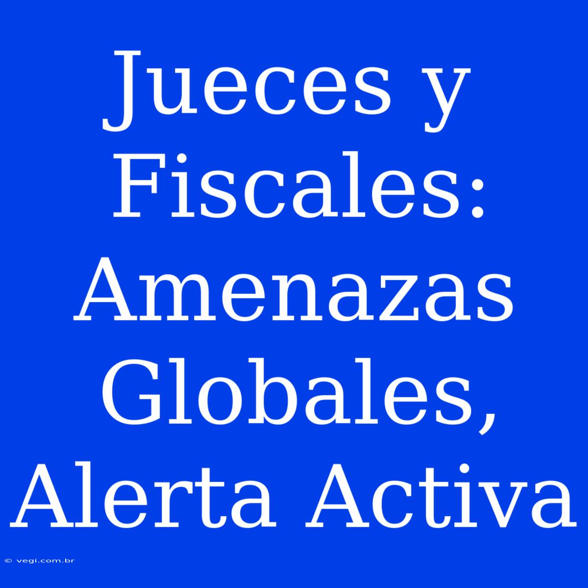 Jueces Y Fiscales: Amenazas Globales, Alerta Activa