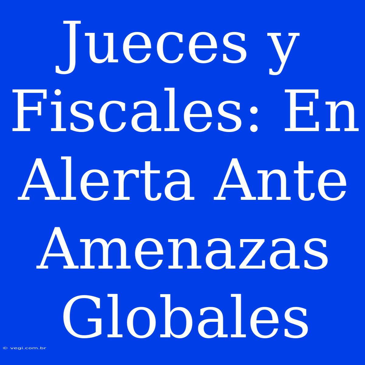 Jueces Y Fiscales: En Alerta Ante Amenazas Globales