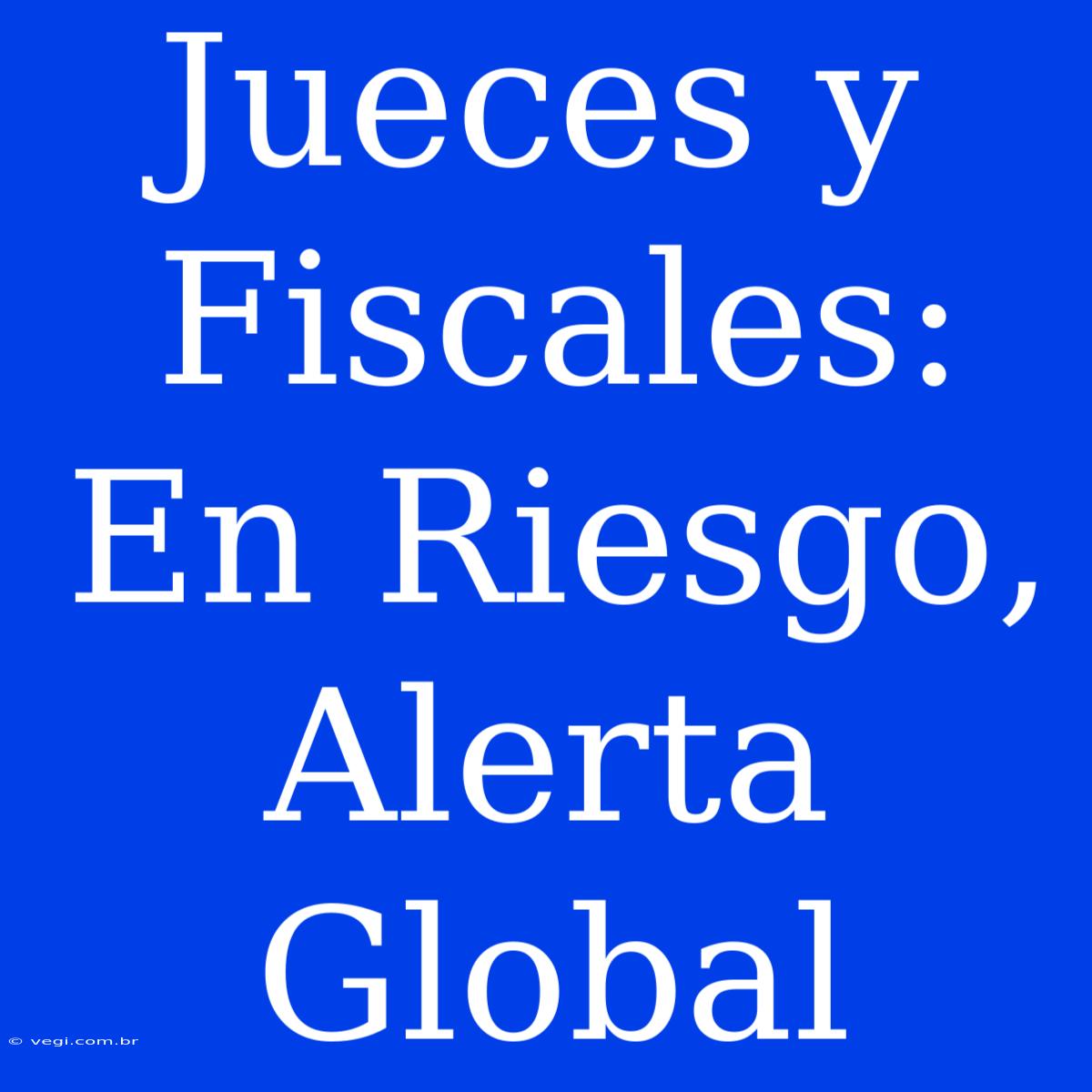 Jueces Y Fiscales:  En Riesgo, Alerta Global