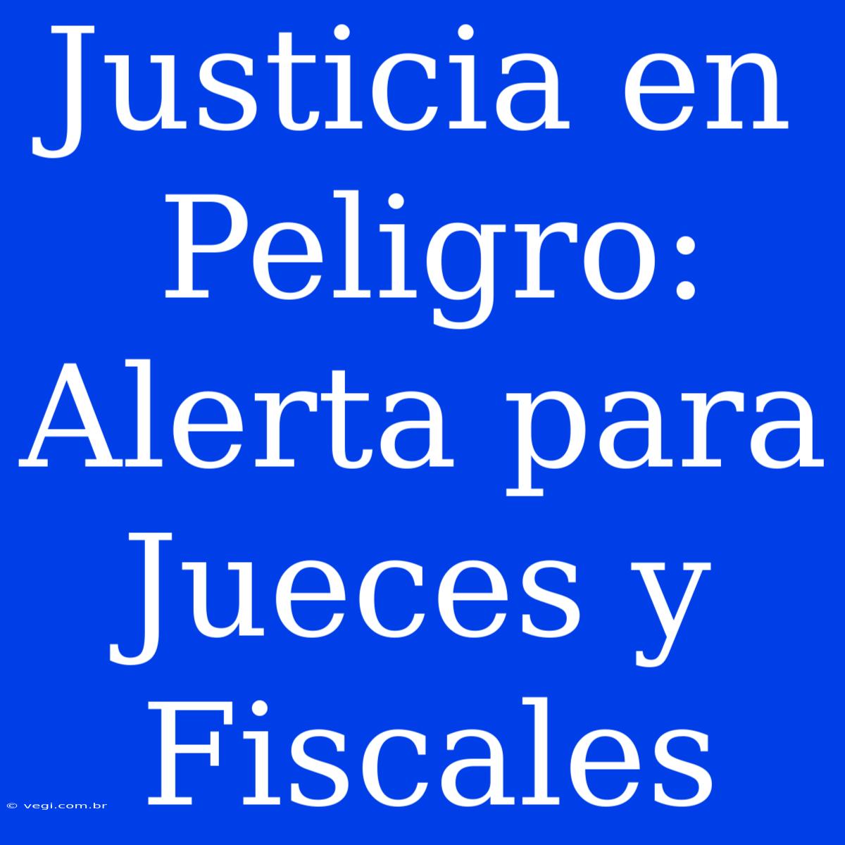 Justicia En Peligro: Alerta Para Jueces Y Fiscales