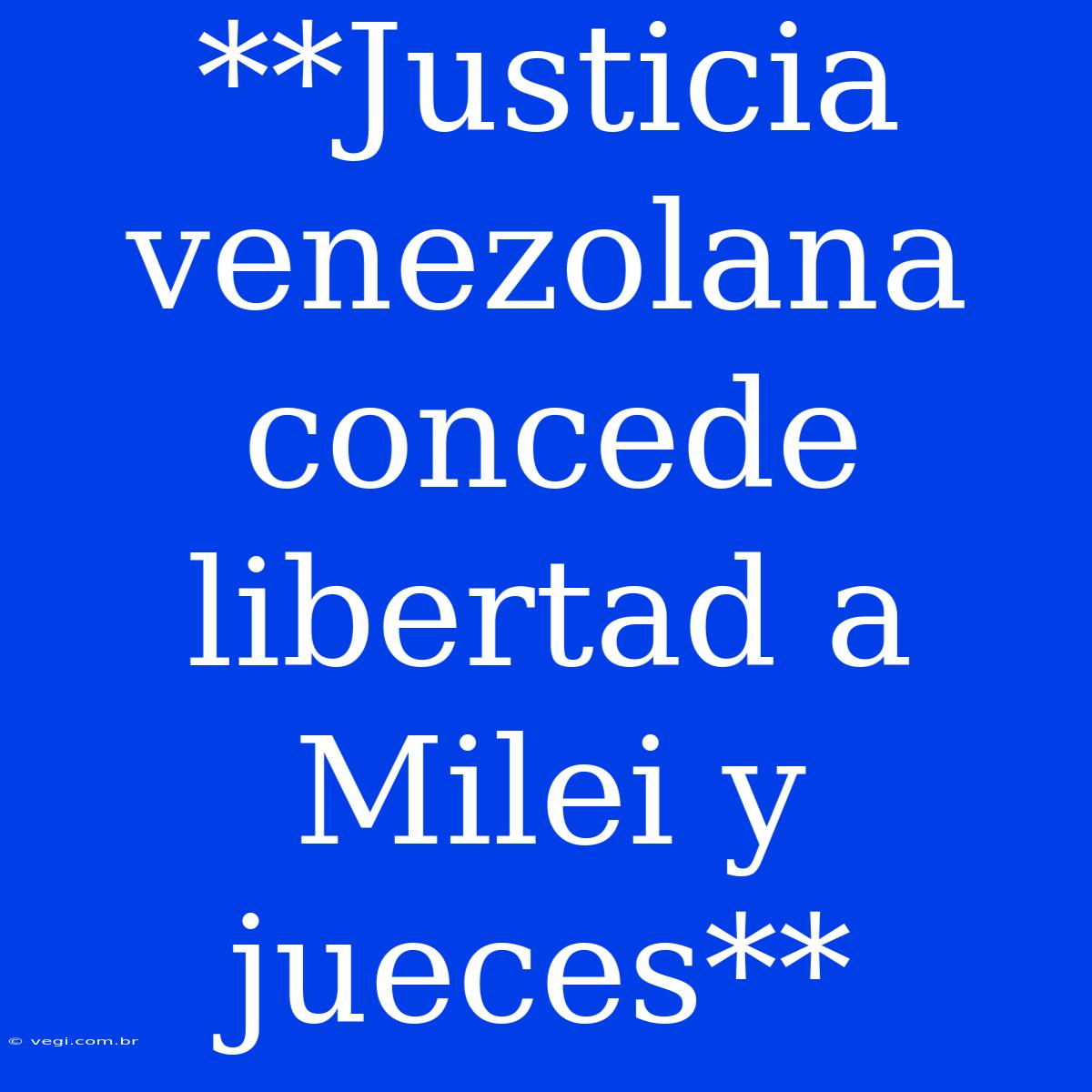 **Justicia Venezolana Concede Libertad A Milei Y Jueces**