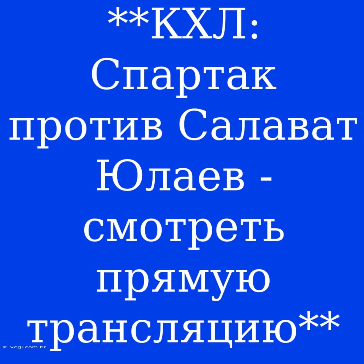 **КХЛ: Спартак Против Салават Юлаев - Смотреть Прямую Трансляцию**