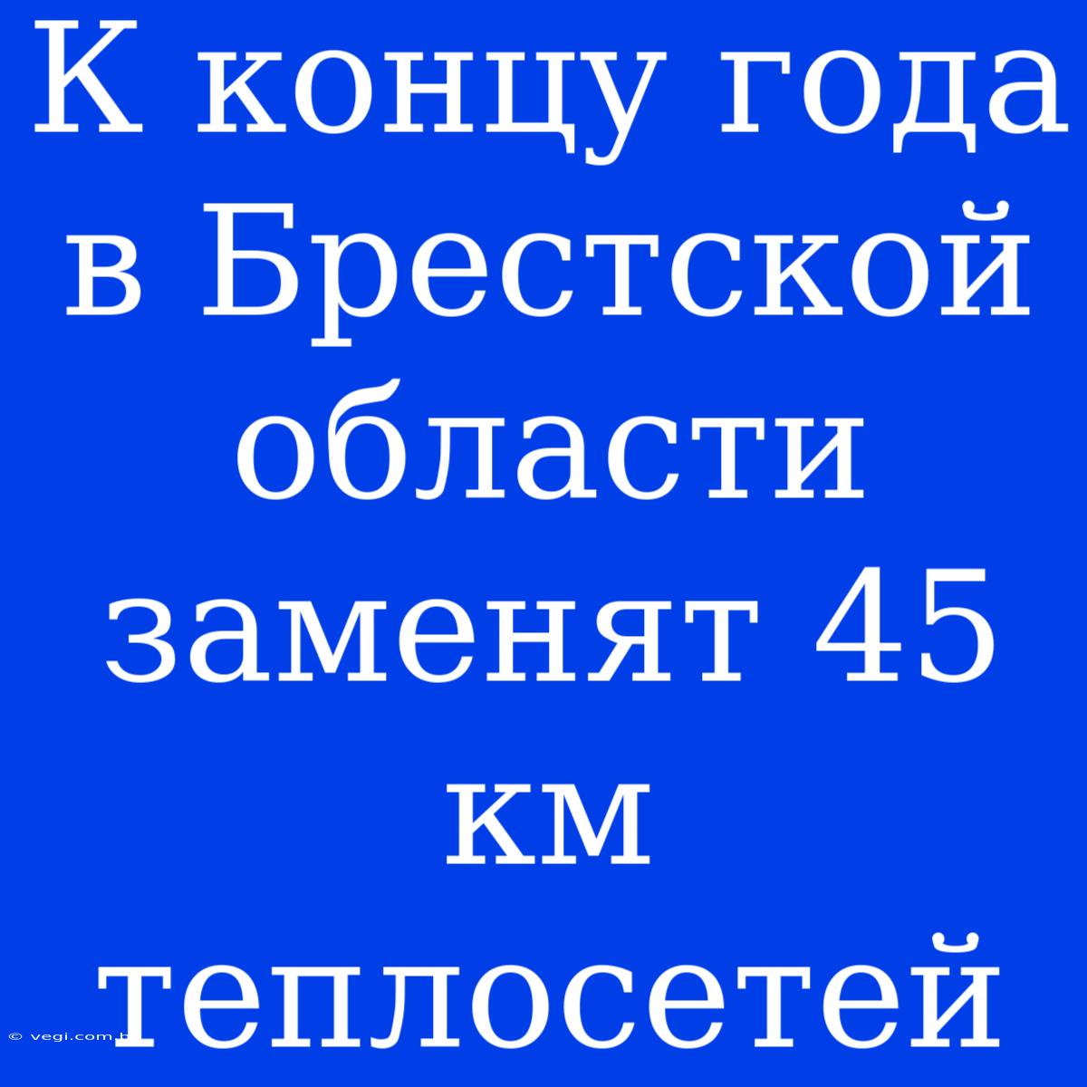 К Концу Года В Брестской Области Заменят 45 Км Теплосетей