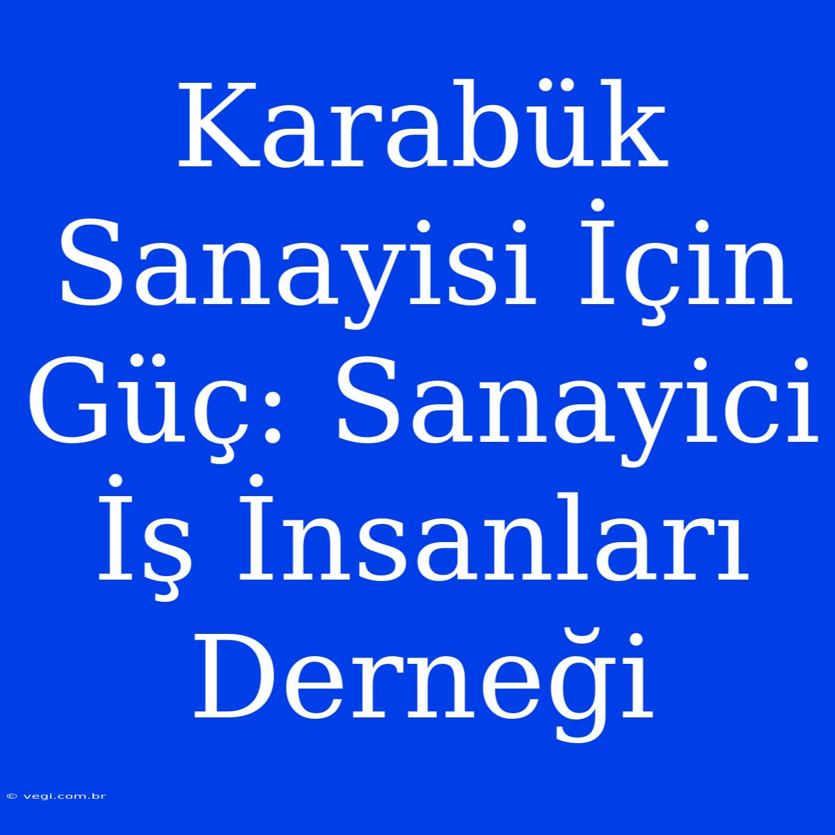 Karabük Sanayisi İçin Güç: Sanayici İş İnsanları Derneği