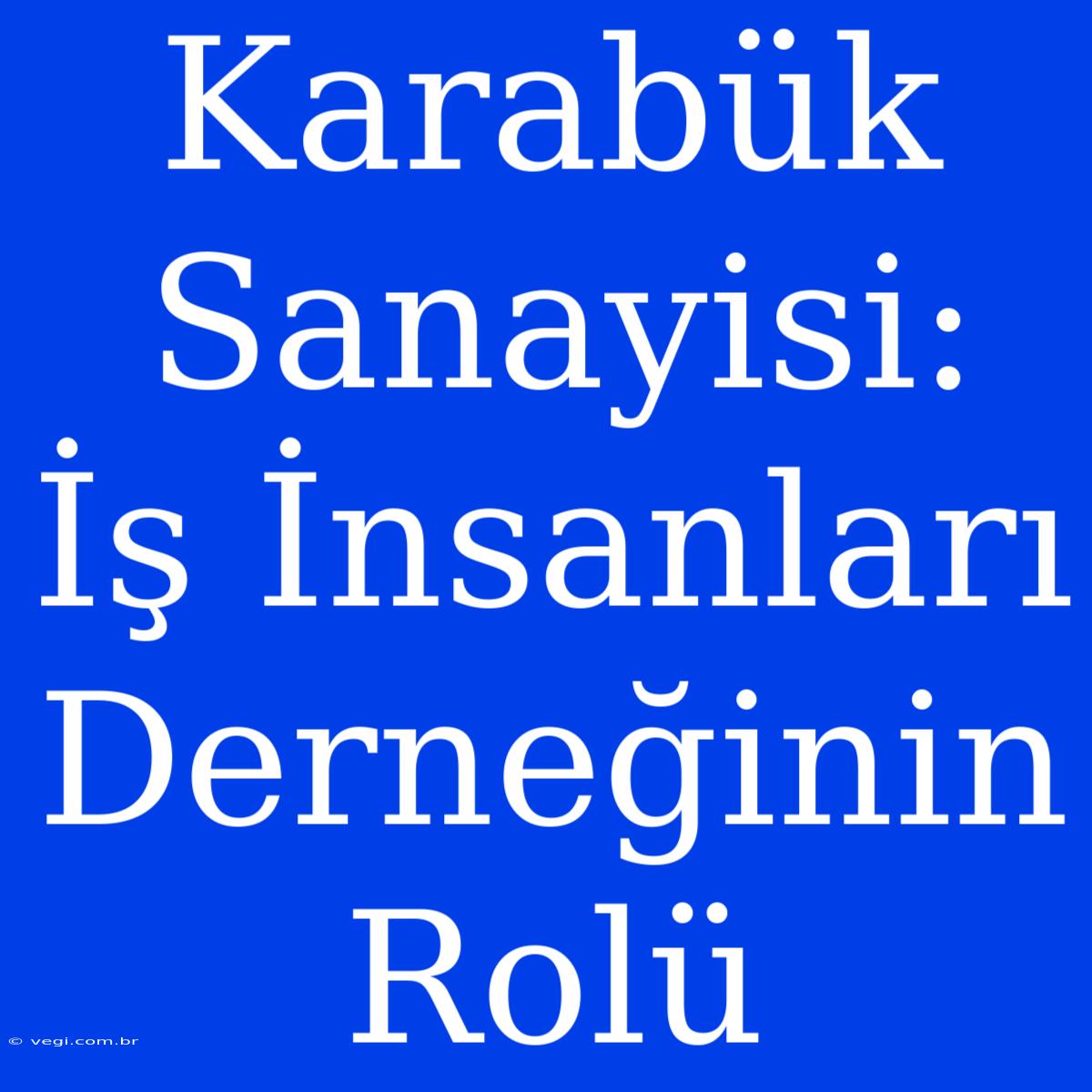 Karabük Sanayisi: İş İnsanları Derneğinin Rolü 