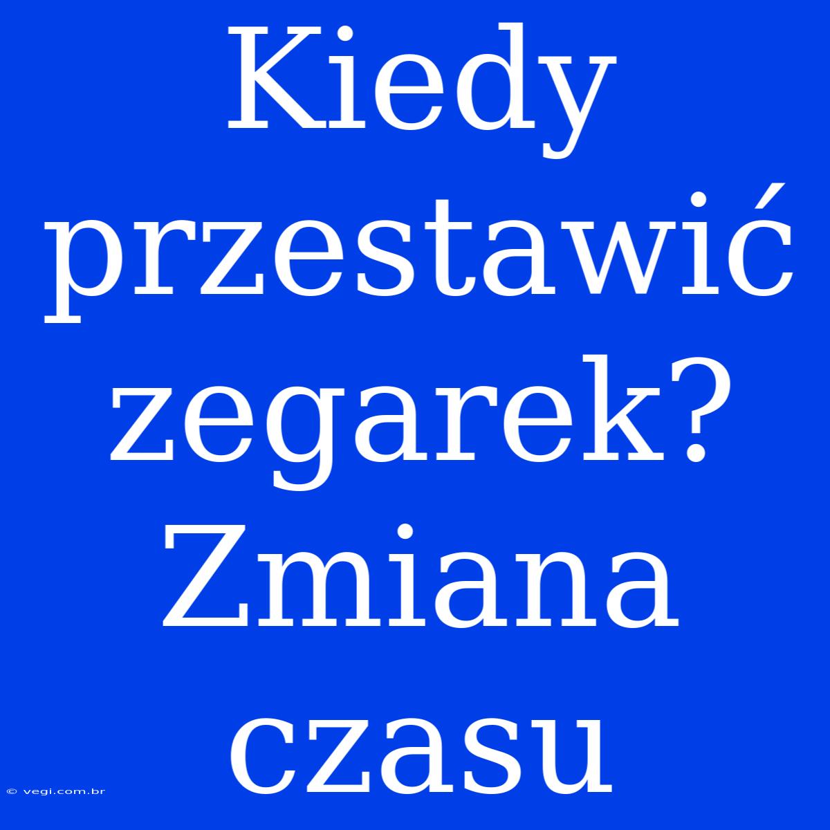 Kiedy Przestawić Zegarek? Zmiana Czasu