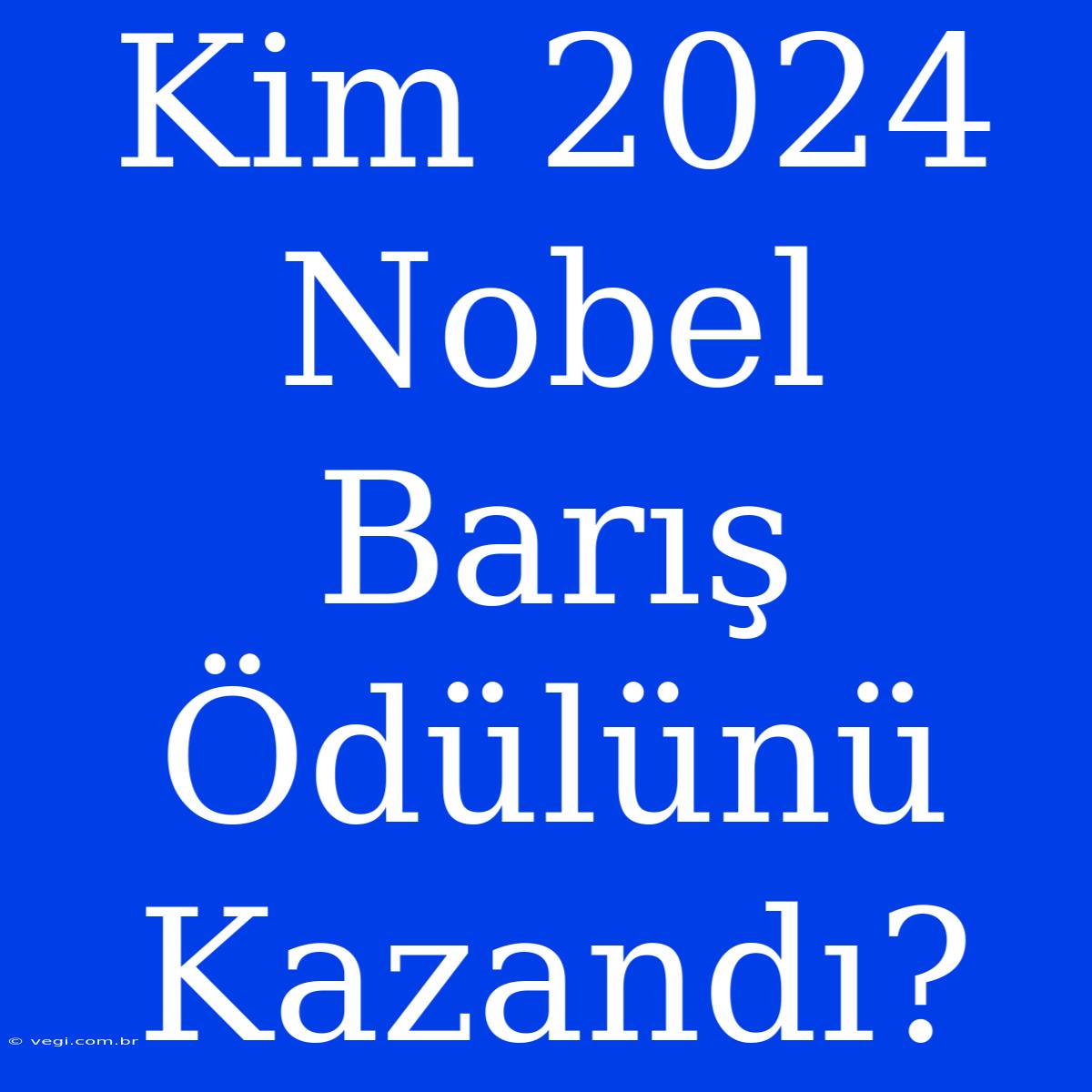 Kim 2024 Nobel Barış Ödülünü Kazandı?