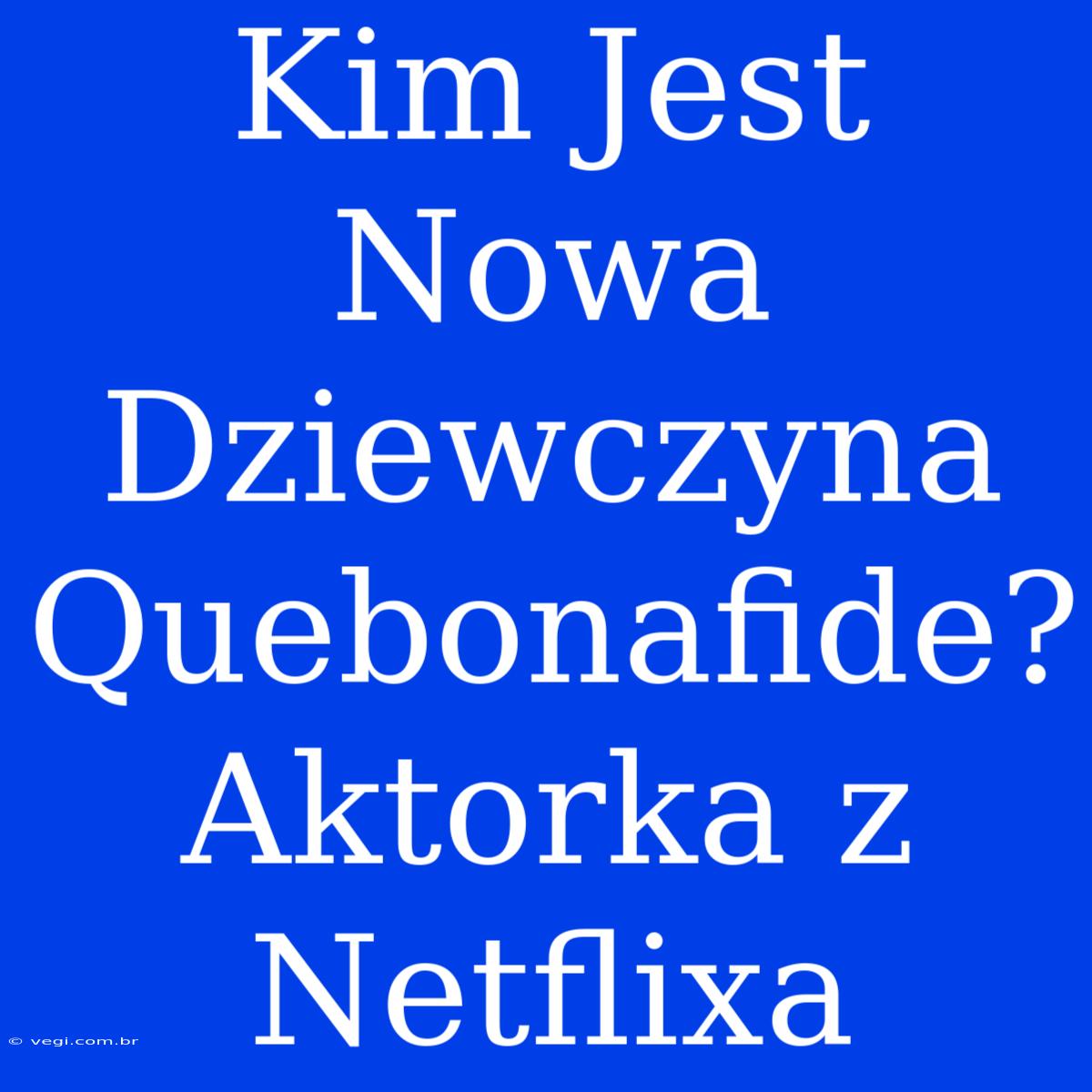 Kim Jest Nowa Dziewczyna Quebonafide? Aktorka Z Netflixa