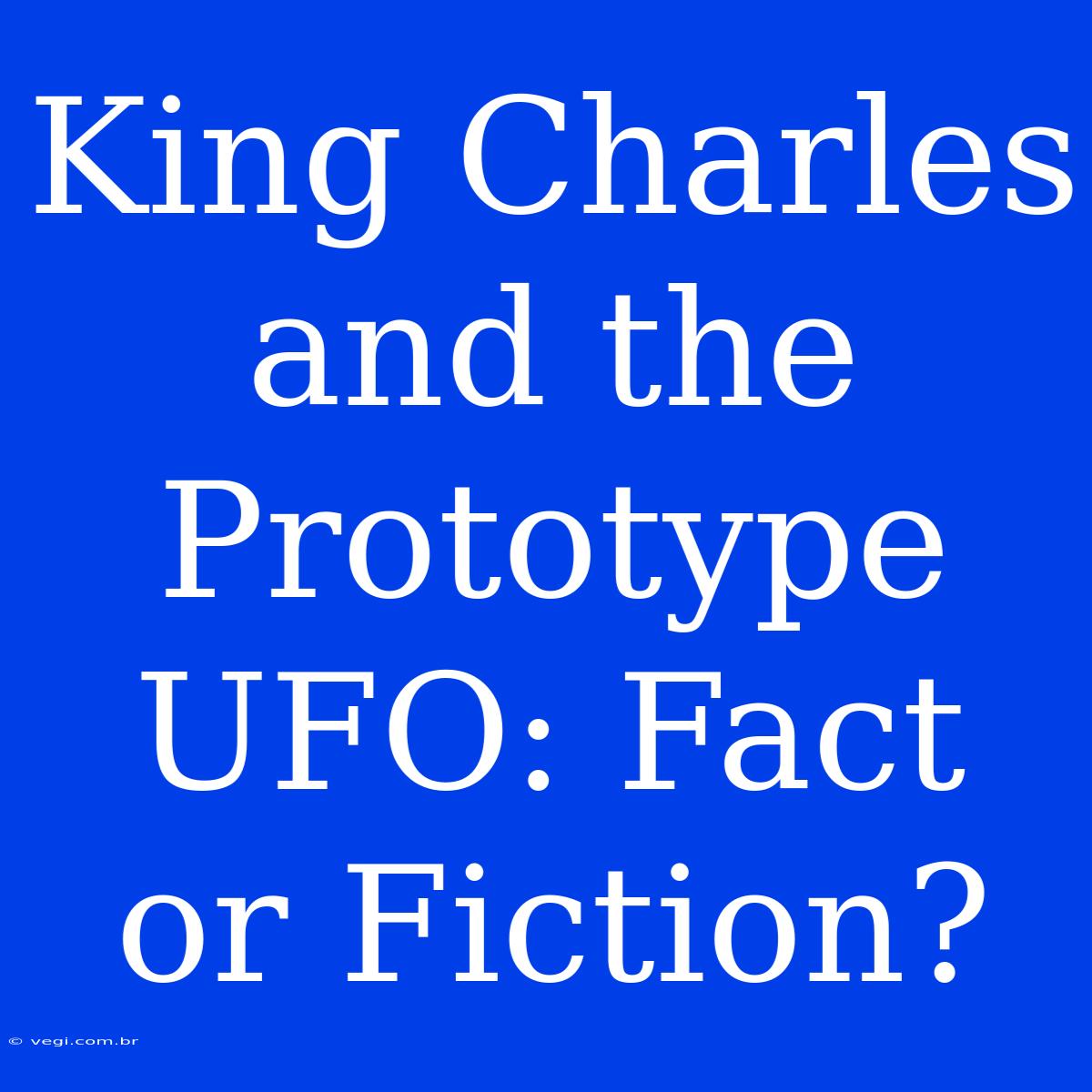 King Charles And The Prototype UFO: Fact Or Fiction?