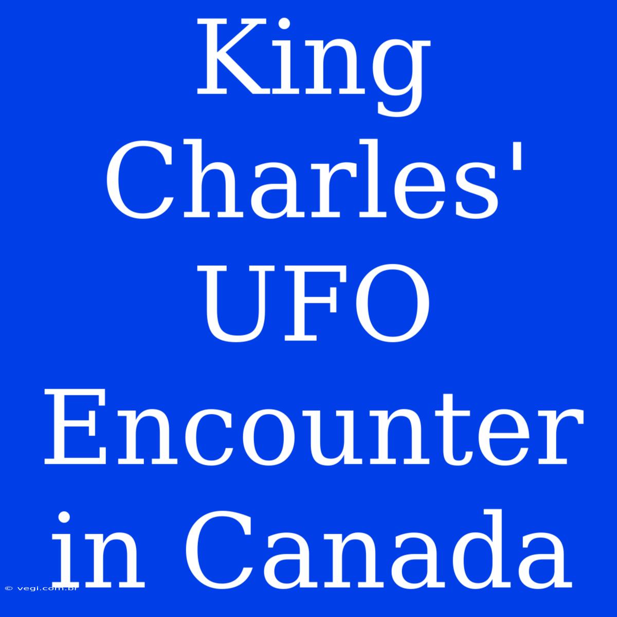 King Charles' UFO Encounter In Canada