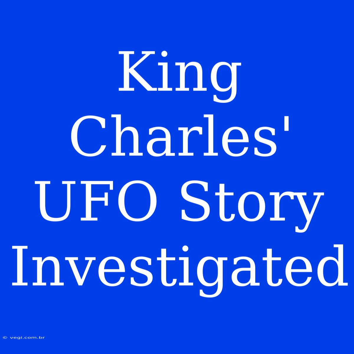 King Charles' UFO Story Investigated