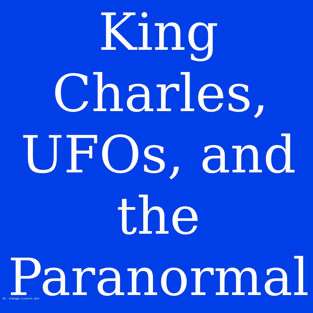 King Charles, UFOs, And The Paranormal