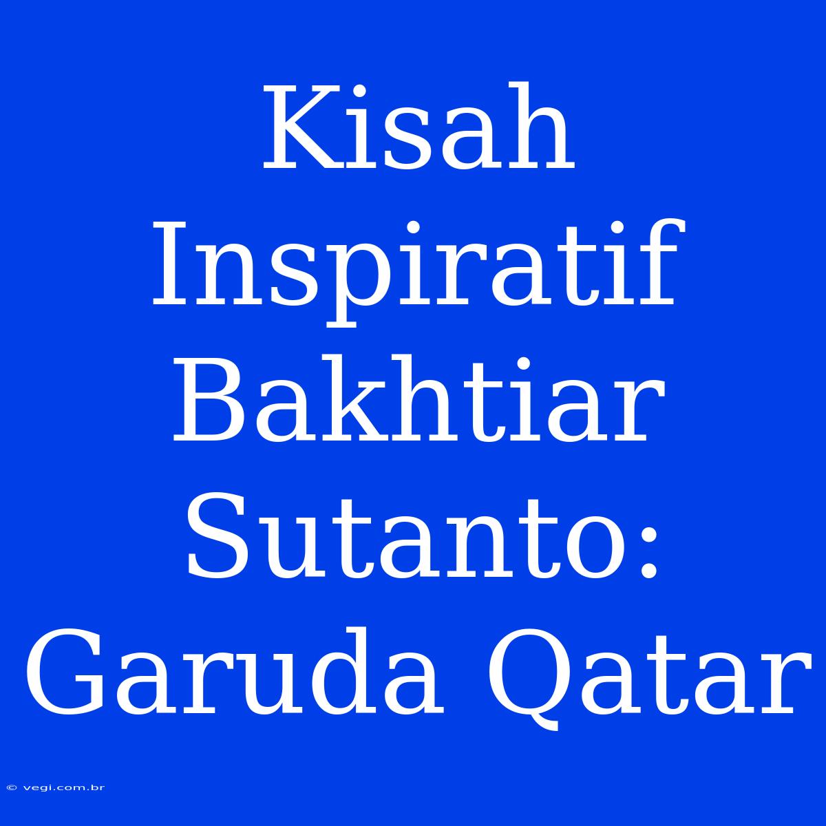 Kisah Inspiratif Bakhtiar Sutanto: Garuda Qatar