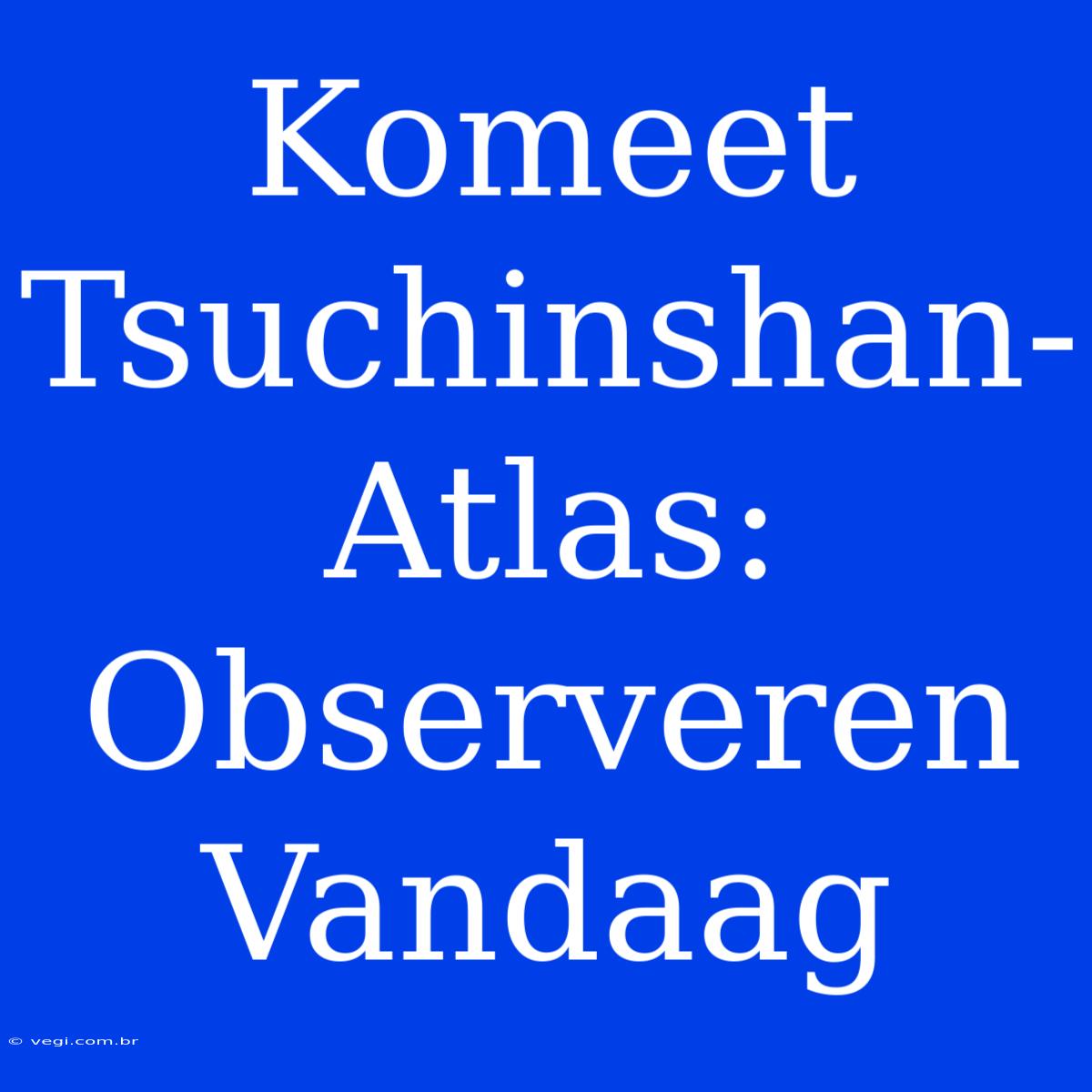 Komeet Tsuchinshan-Atlas: Observeren Vandaag