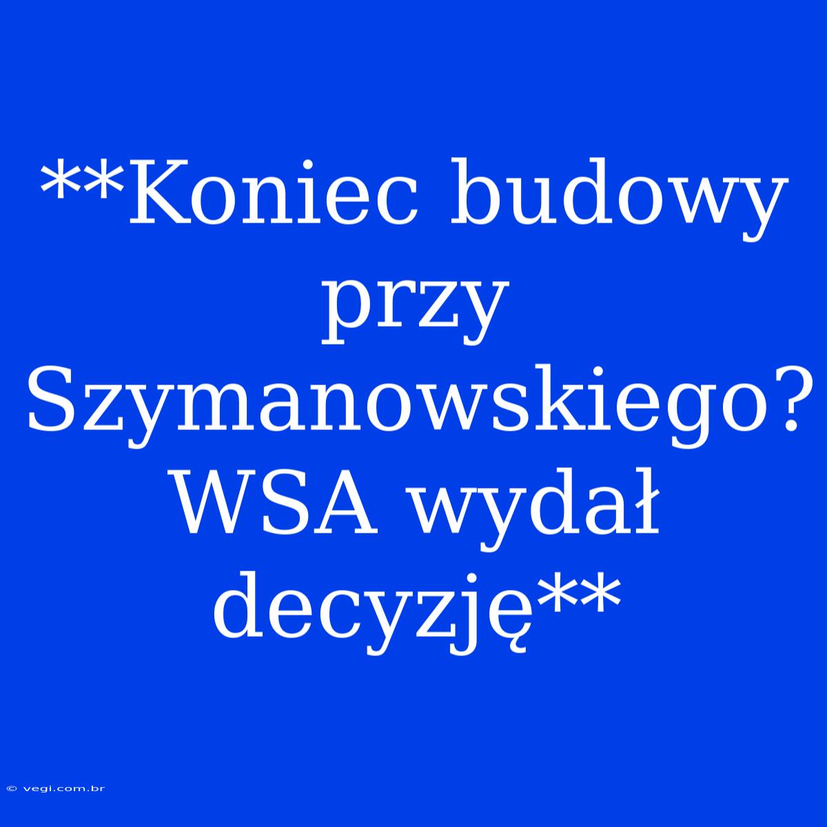 **Koniec Budowy Przy Szymanowskiego? WSA Wydał Decyzję**