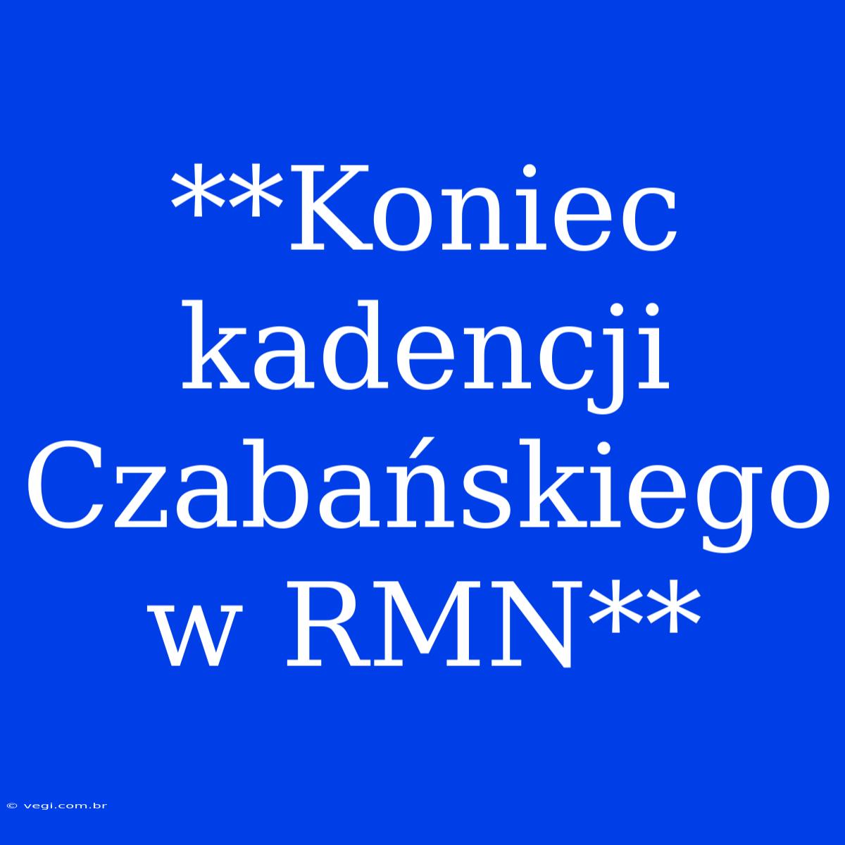 **Koniec Kadencji Czabańskiego W RMN**