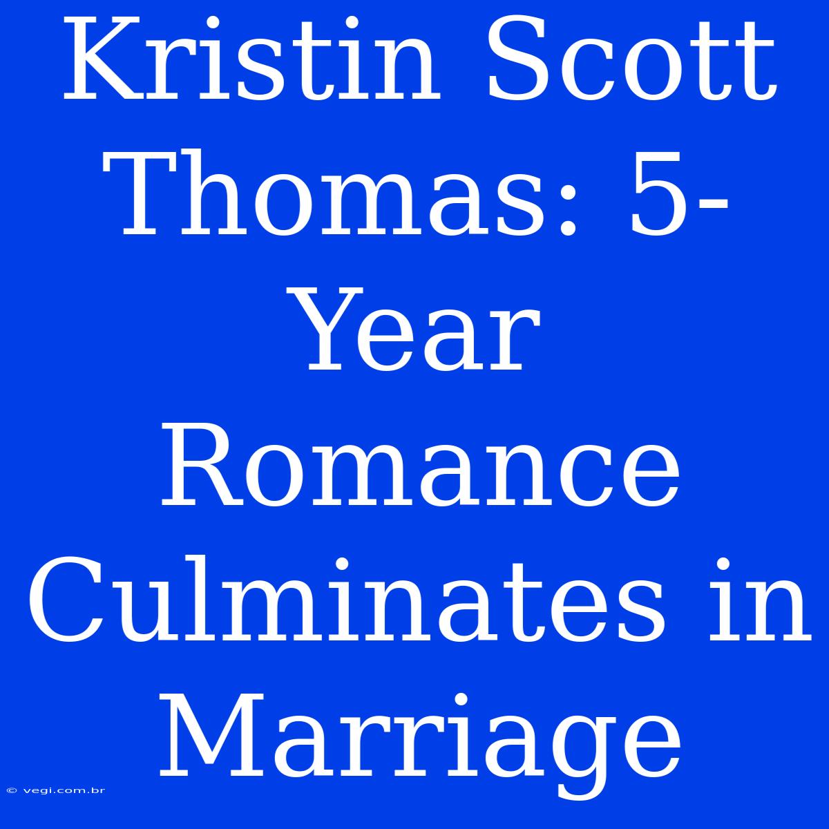 Kristin Scott Thomas: 5-Year Romance Culminates In Marriage 