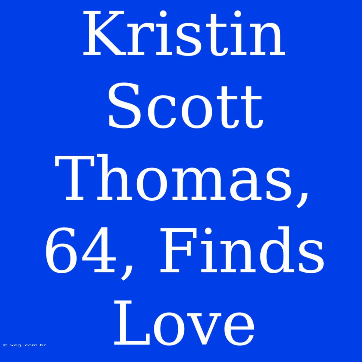 Kristin Scott Thomas, 64, Finds Love