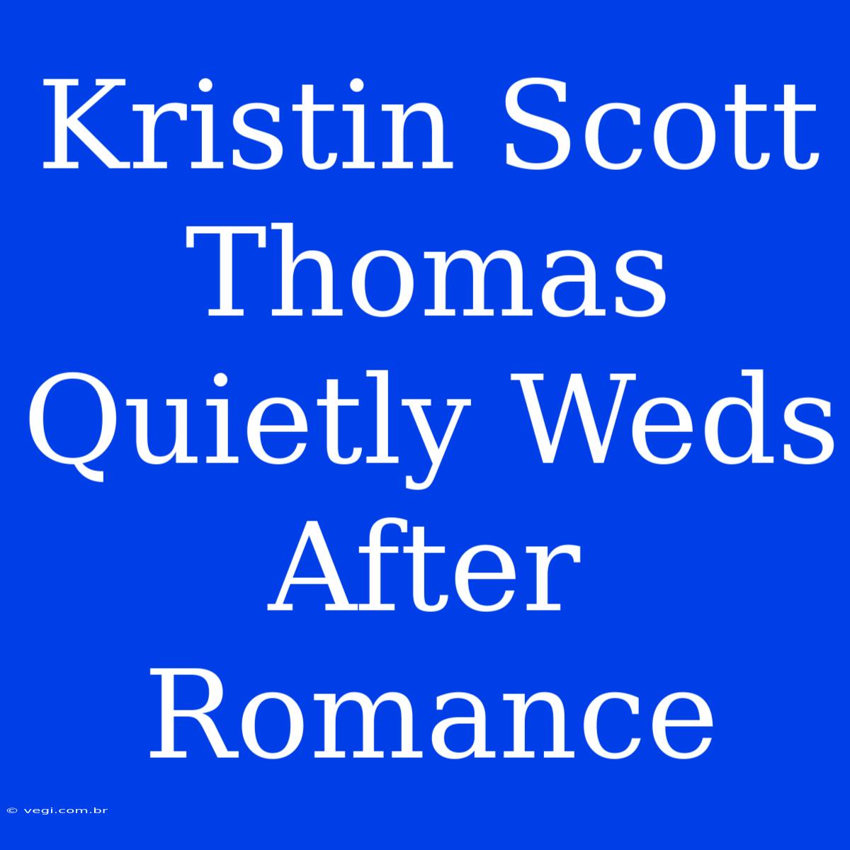 Kristin Scott Thomas Quietly Weds After Romance