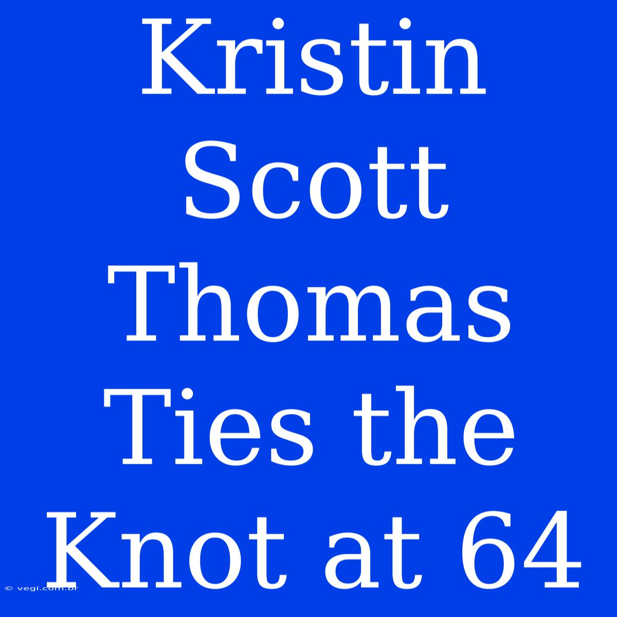 Kristin Scott Thomas Ties The Knot At 64