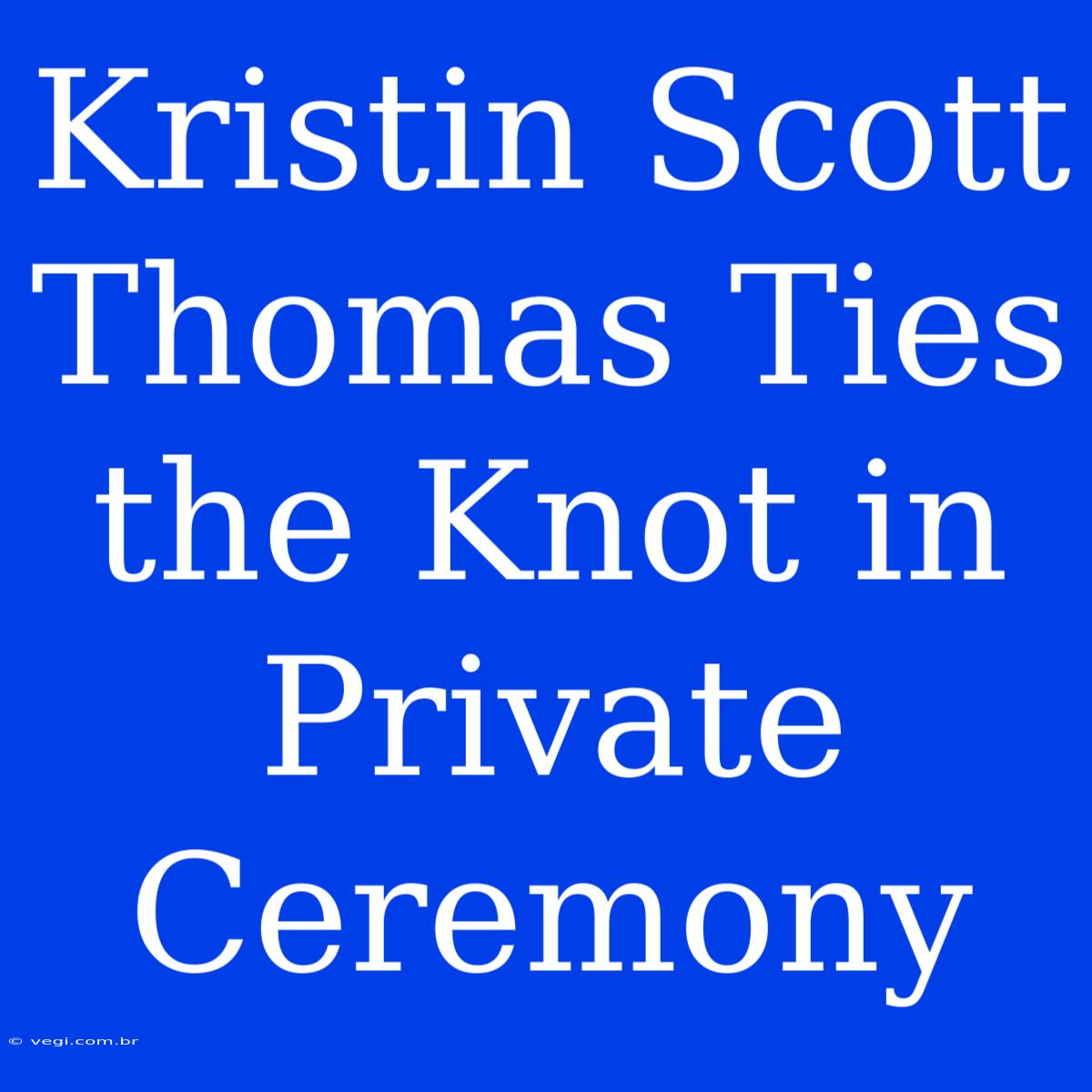 Kristin Scott Thomas Ties The Knot In Private Ceremony