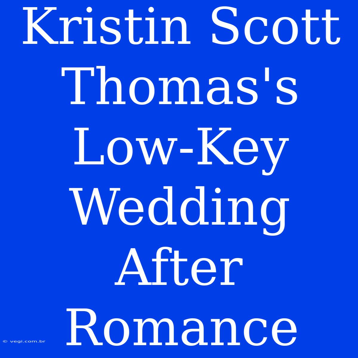 Kristin Scott Thomas's Low-Key Wedding After Romance 