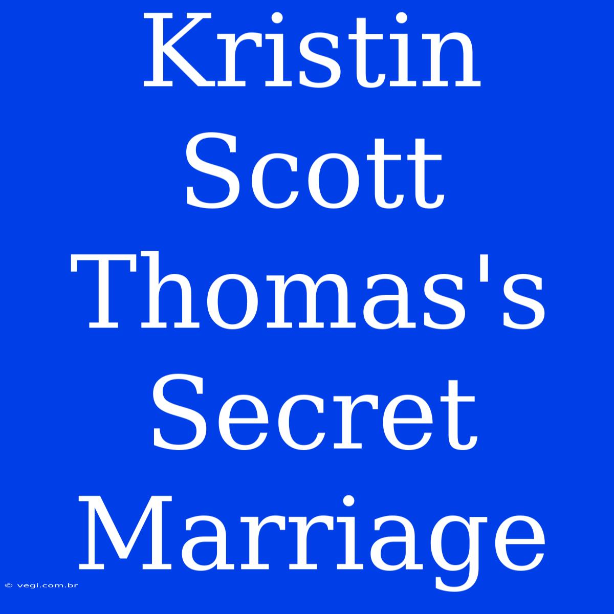 Kristin Scott Thomas's Secret Marriage