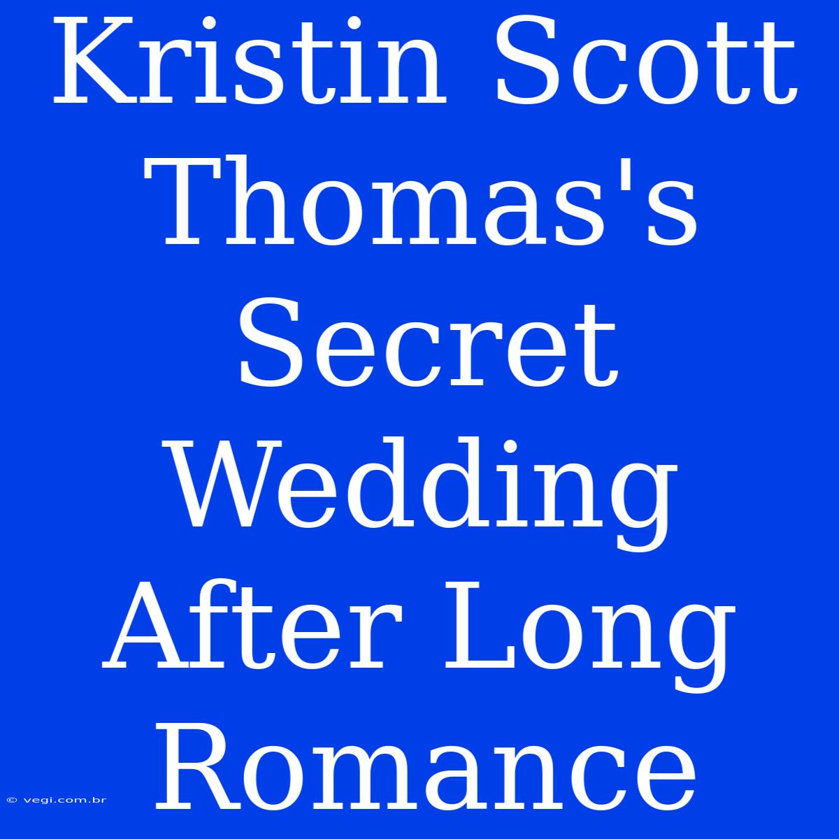 Kristin Scott Thomas's Secret Wedding After Long Romance