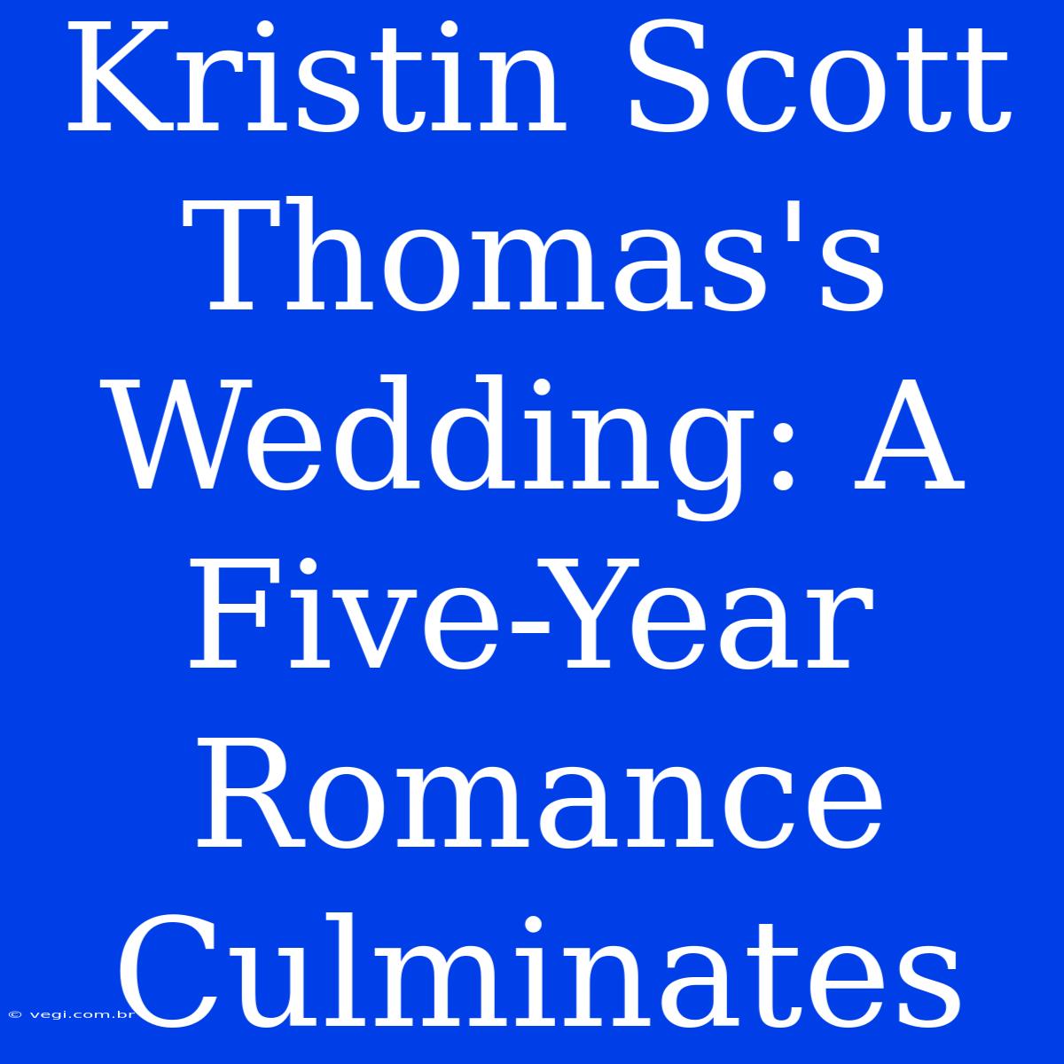 Kristin Scott Thomas's Wedding: A Five-Year Romance Culminates 