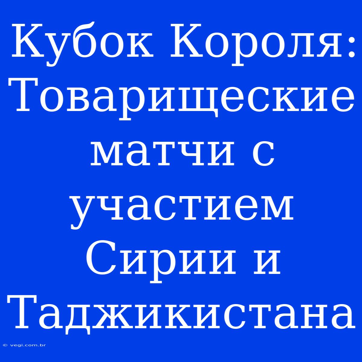 Кубок Короля: Товарищеские Матчи С Участием Сирии И Таджикистана