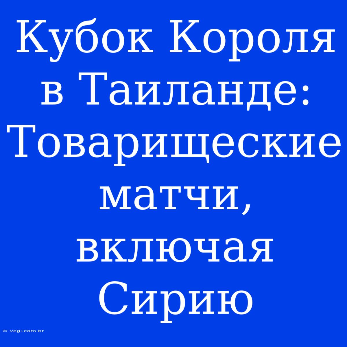 Кубок Короля В Таиланде: Товарищеские Матчи, Включая Сирию