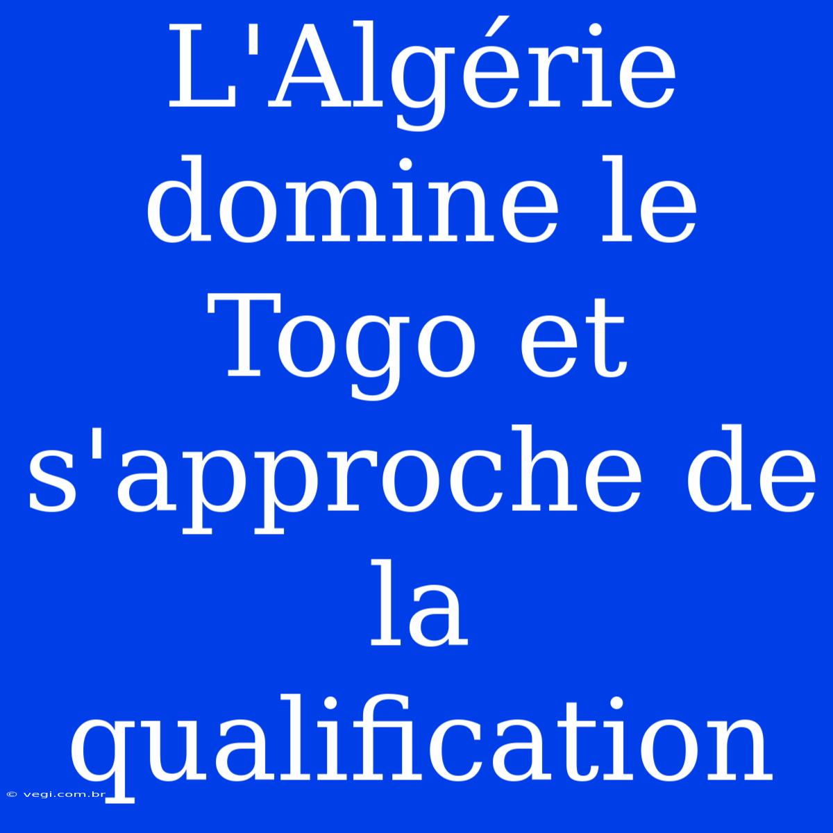 L'Algérie Domine Le Togo Et S'approche De La Qualification