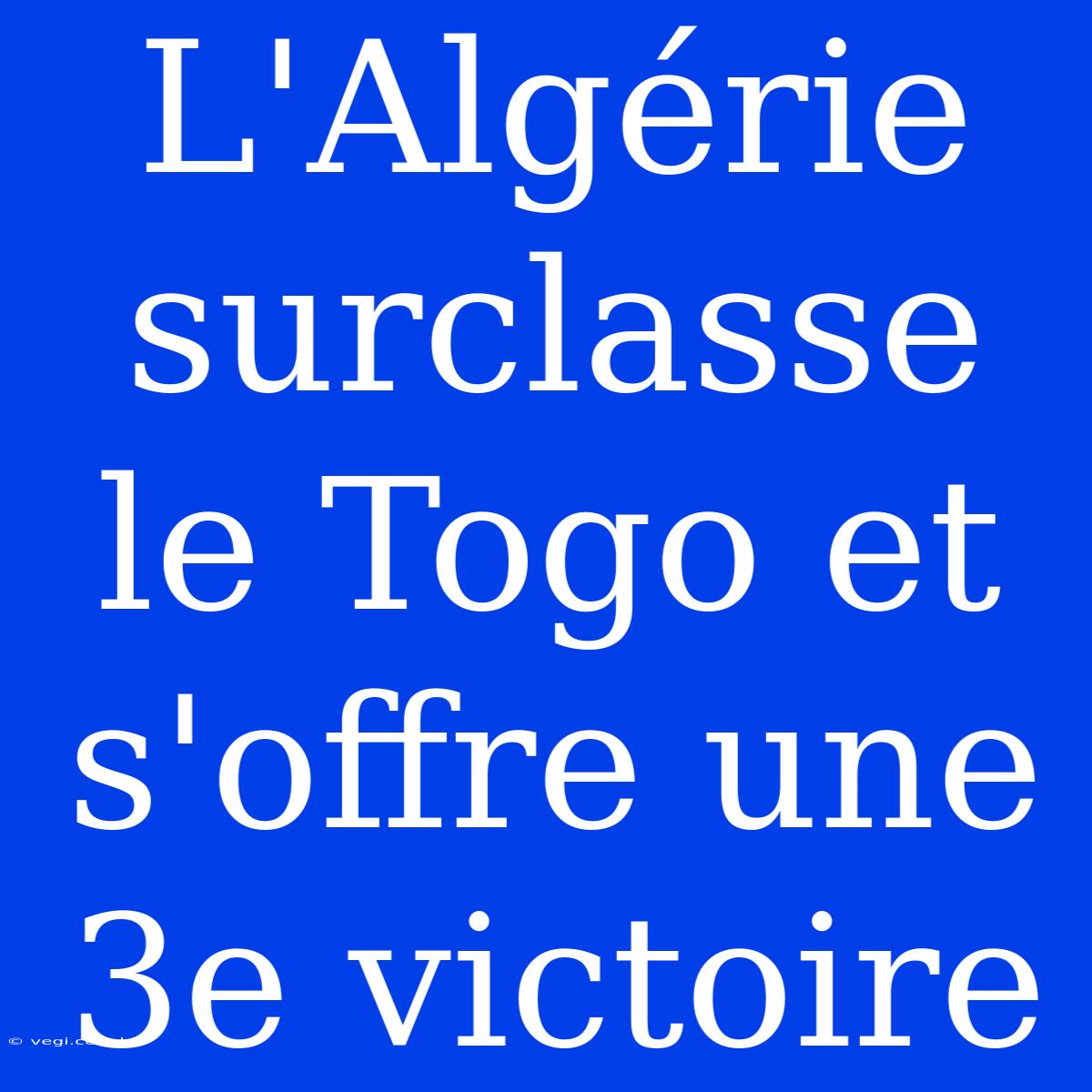 L'Algérie Surclasse Le Togo Et S'offre Une 3e Victoire