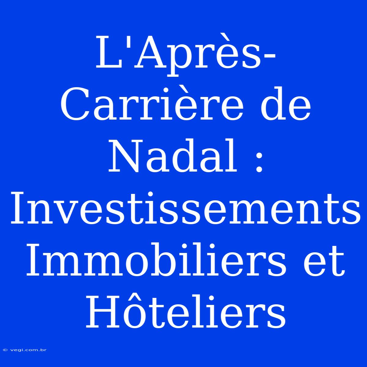 L'Après-Carrière De Nadal : Investissements Immobiliers Et Hôteliers