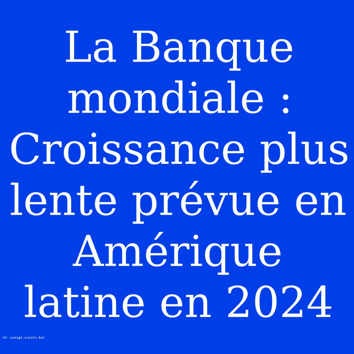 La Banque Mondiale : Croissance Plus Lente Prévue En Amérique Latine En 2024 