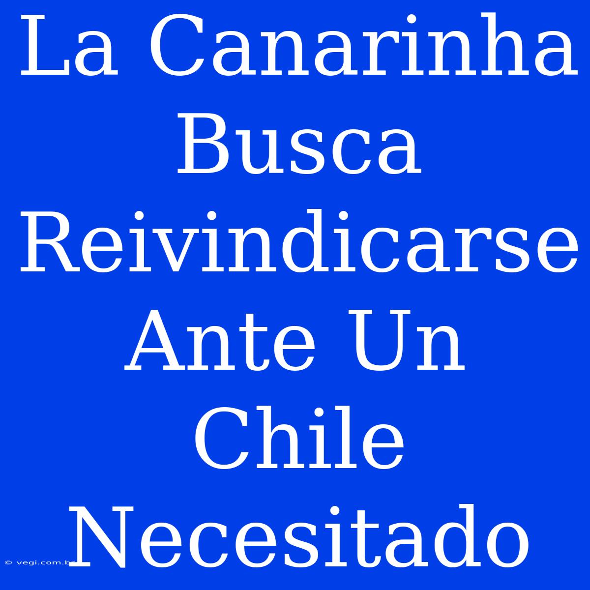 La Canarinha Busca Reivindicarse Ante Un Chile Necesitado 