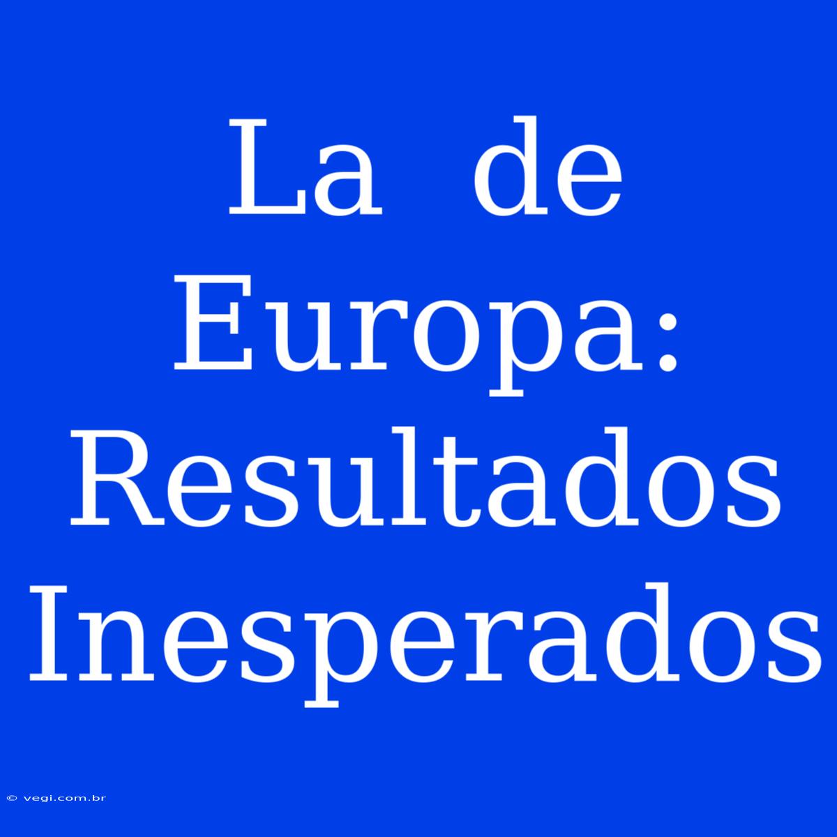 La  De Europa: Resultados Inesperados 