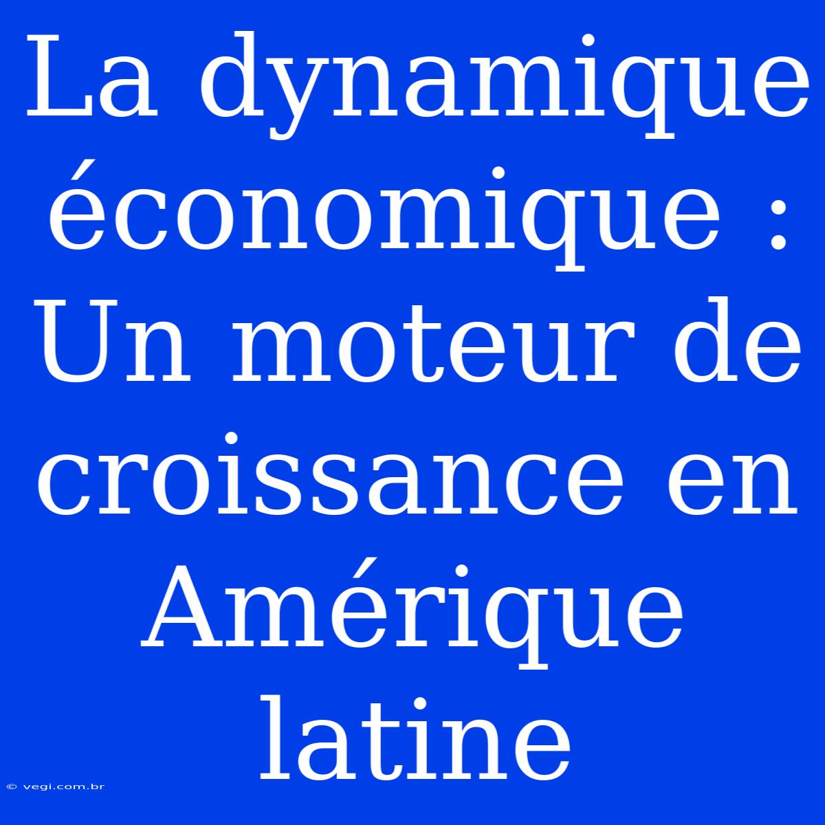 La Dynamique Économique : Un Moteur De Croissance En Amérique Latine