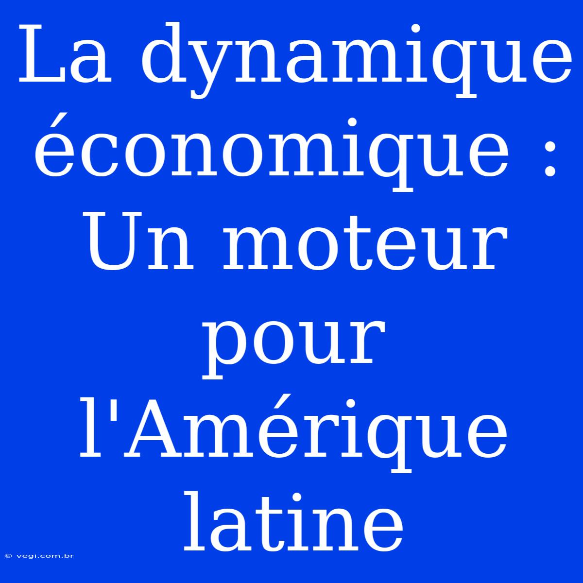 La Dynamique Économique : Un Moteur Pour L'Amérique Latine