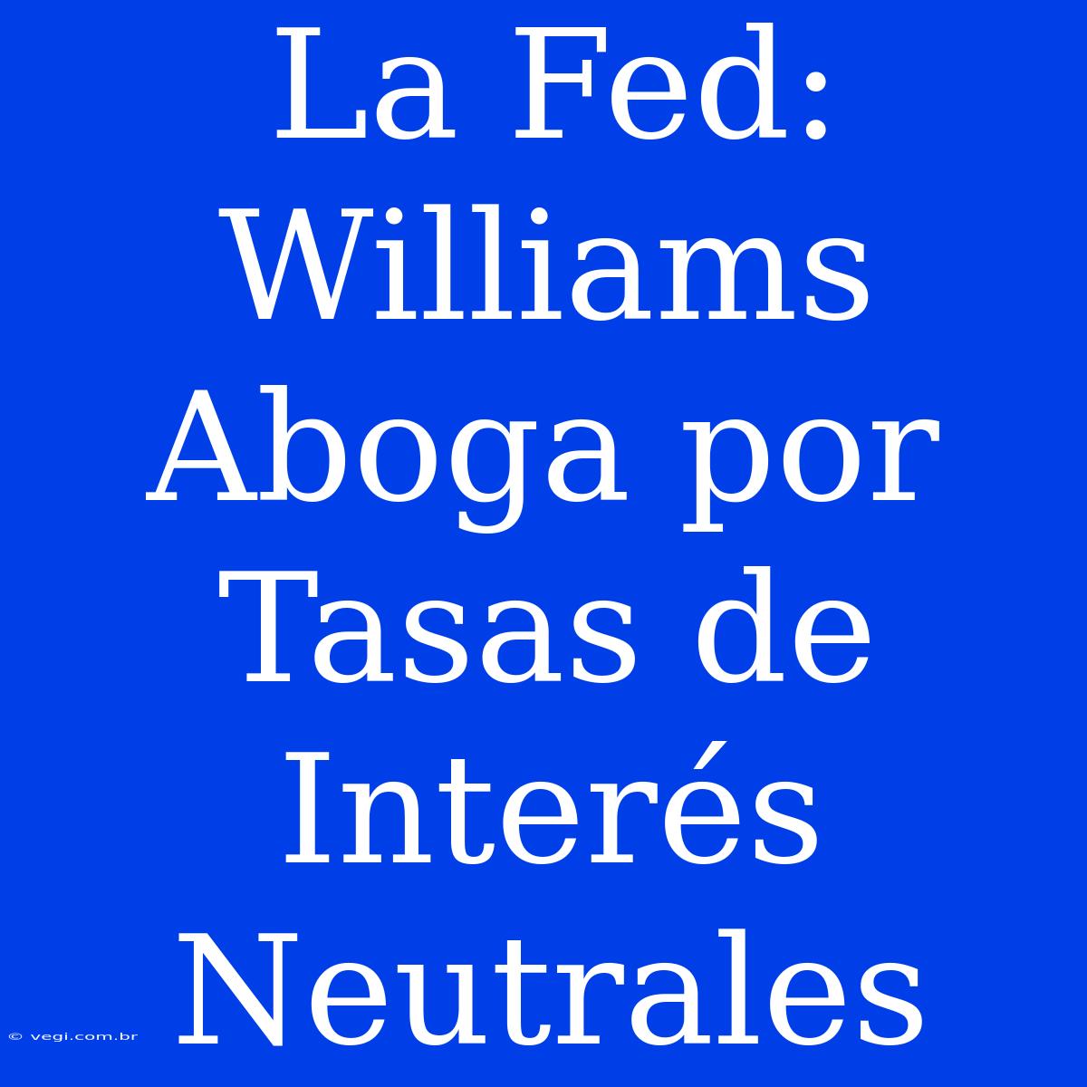 La Fed: Williams Aboga Por Tasas De Interés Neutrales