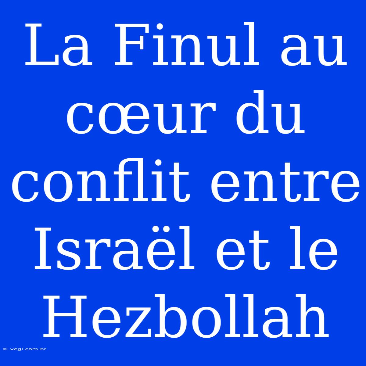 La Finul Au Cœur Du Conflit Entre Israël Et Le Hezbollah 