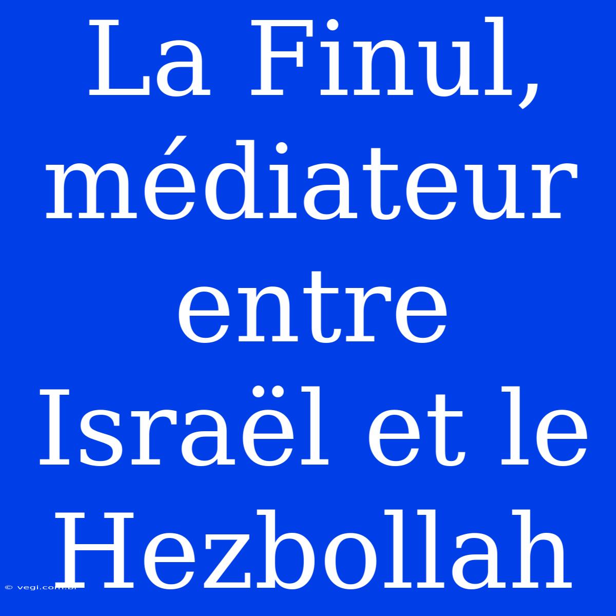 La Finul, Médiateur Entre Israël Et Le Hezbollah