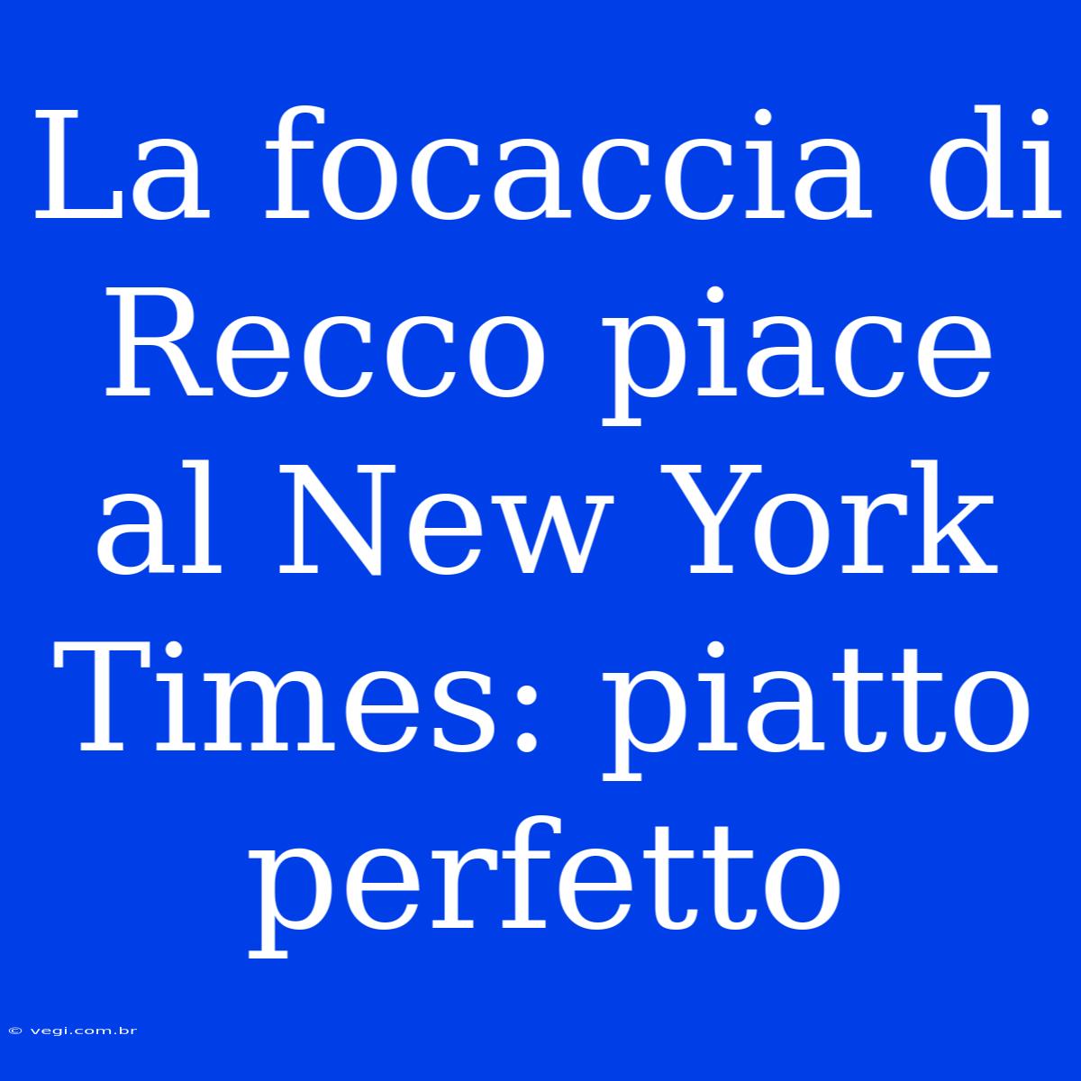 La Focaccia Di Recco Piace Al New York Times: Piatto Perfetto