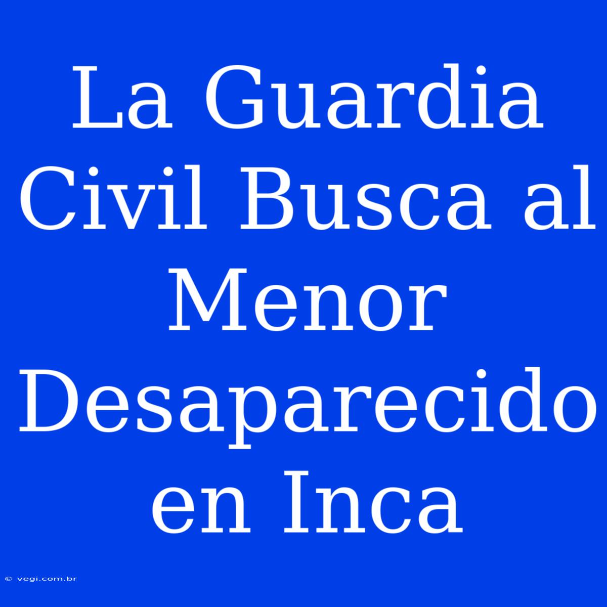 La Guardia Civil Busca Al Menor Desaparecido En Inca