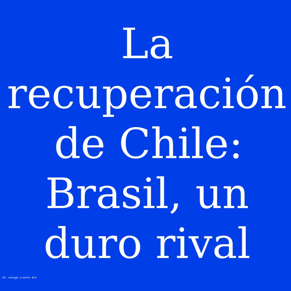 La Recuperación De Chile: Brasil, Un Duro Rival