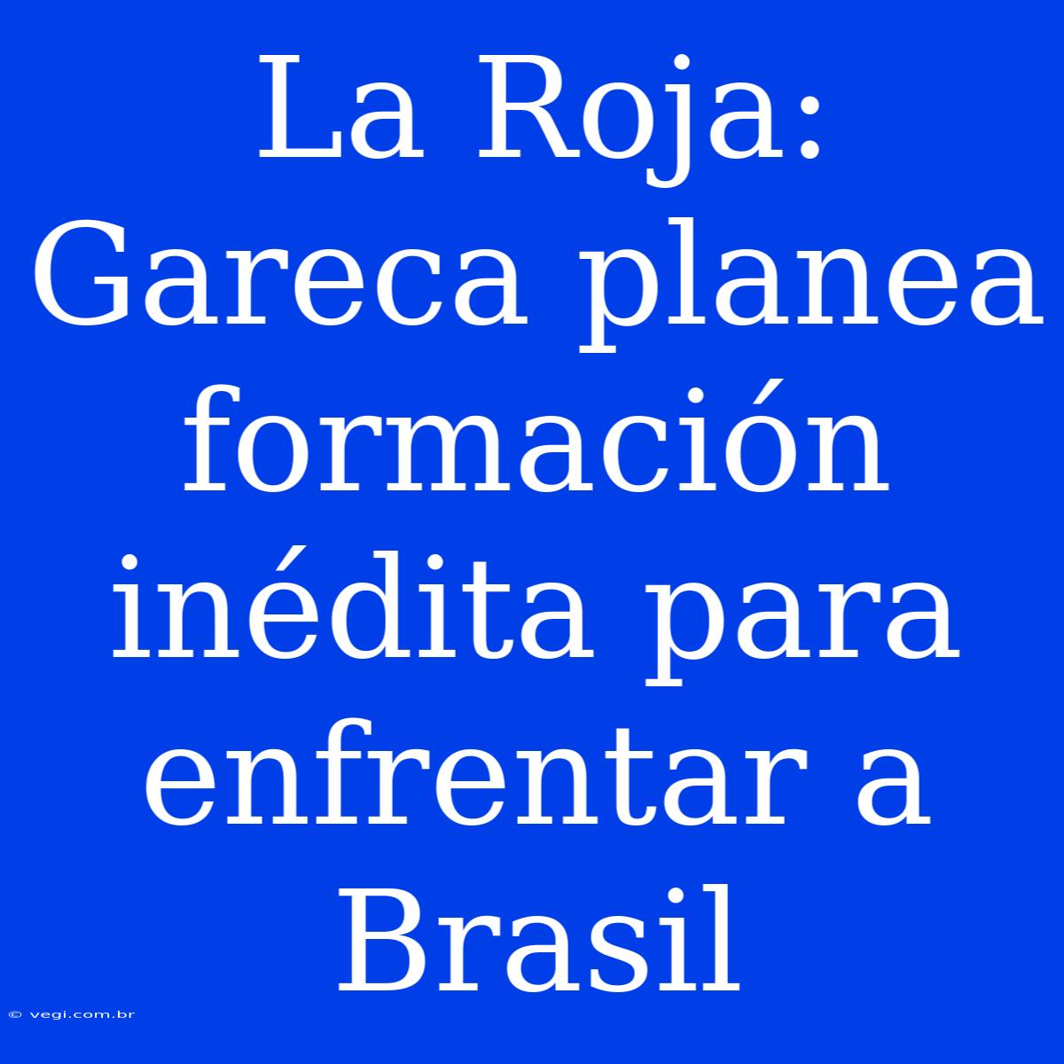 La Roja: Gareca Planea Formación Inédita Para Enfrentar A Brasil